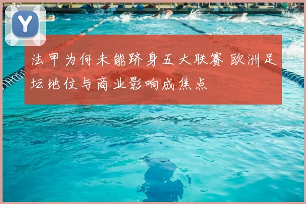 法甲为何未能跻身五大联赛 欧洲足坛地位与商业影响成焦点