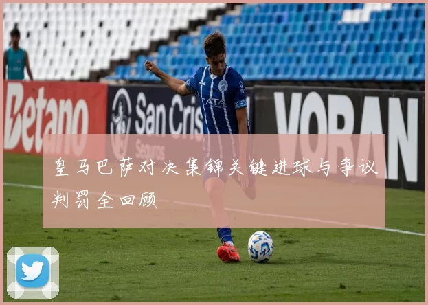 皇马巴萨对决集锦关键进球与争议判罚全回顾