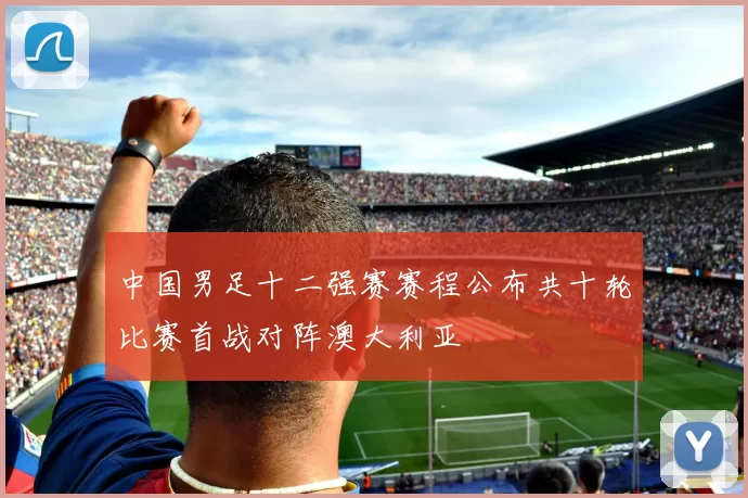 中国男足十二强赛赛程公布共十轮比赛首战对阵澳大利亚