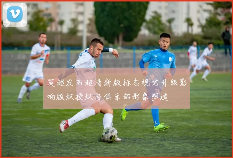 英超发布超清新版标志视觉升级影响版权授权与俱乐部形象塑造