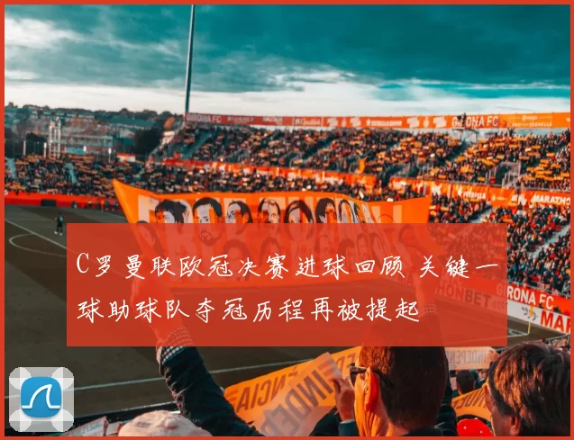 C罗曼联欧冠决赛进球回顾 关键一球助球队夺冠历程再被提起