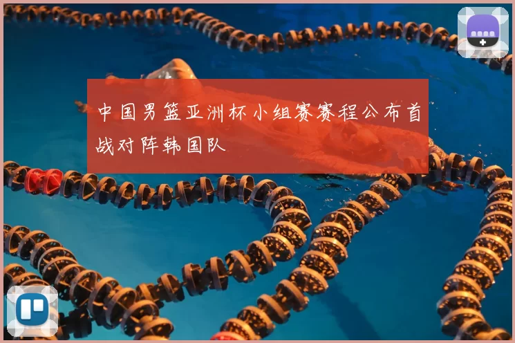 中国男篮亚洲杯小组赛赛程公布首战对阵韩国队