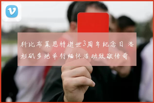 科比布莱恩特逝世3周年纪念日 洛杉矶多地举行缅怀活动致敬传奇