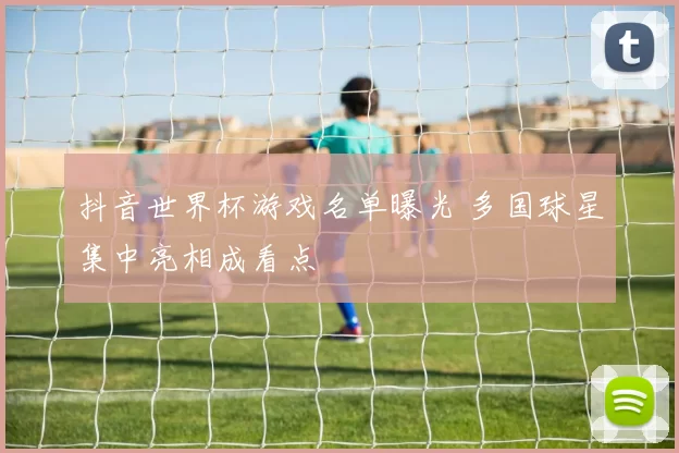 抖音世界杯游戏名单曝光 多国球星集中亮相成看点