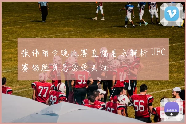 张伟丽今晚比赛直播看点解析 UFC赛场胜负悬念受关注