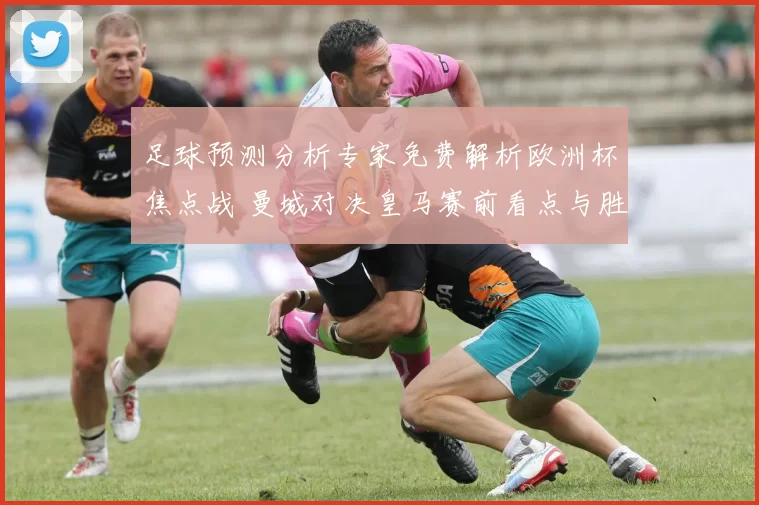 足球预测分析专家免费解析欧洲杯焦点战 曼城对决皇马赛前看点与胜负分析