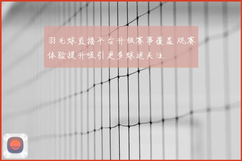 羽毛球直播平台升级赛事覆盖 观赛体验提升吸引更多球迷关注