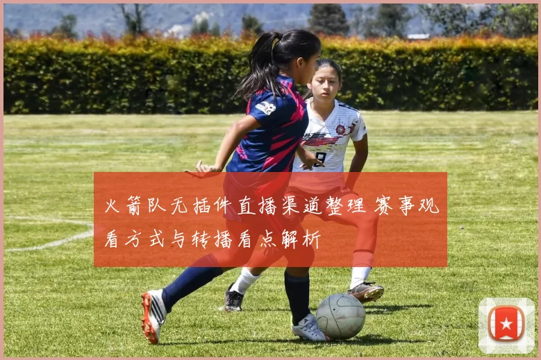 火箭队无插件直播渠道整理 赛事观看方式与转播看点解析