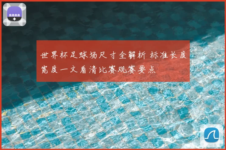 世界杯足球场尺寸全解析 标准长度宽度一文看清比赛观赛要点