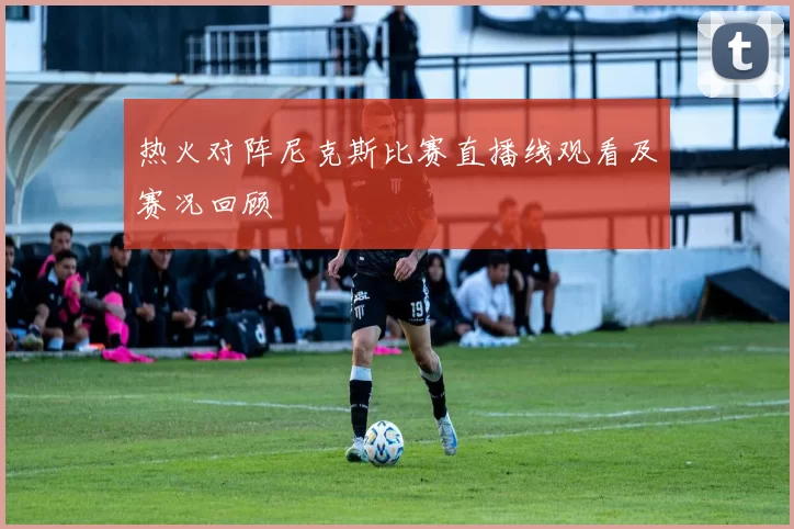 热火对阵尼克斯比赛直播线观看及赛况回顾