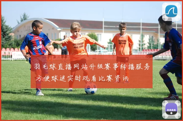 羽毛球直播网站升级赛事转播服务 方便球迷实时观看比赛资讯