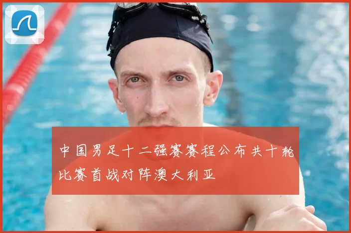 中国男足十二强赛赛程公布共十轮比赛首战对阵澳大利亚