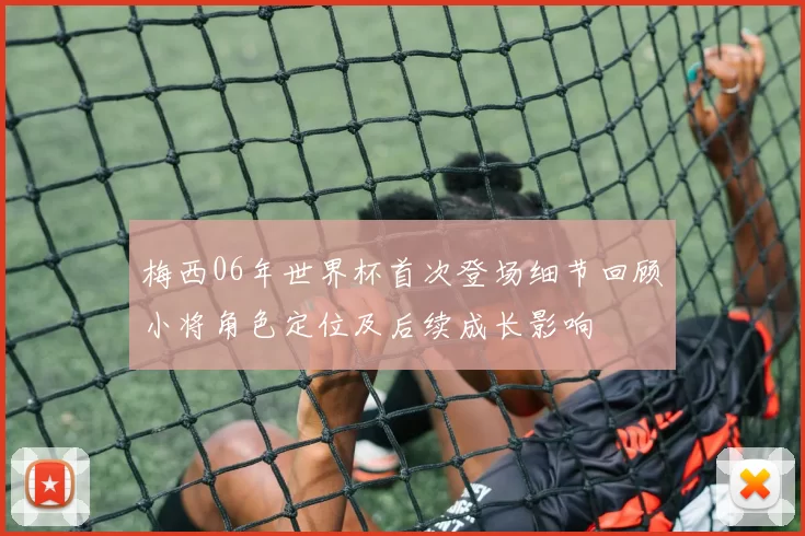 梅西06年世界杯首次登场细节回顾小将角色定位及后续成长影响