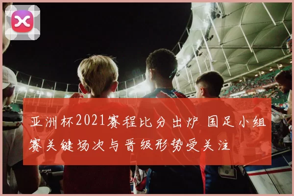 亚洲杯2021赛程比分出炉 国足小组赛关键场次与晋级形势受关注