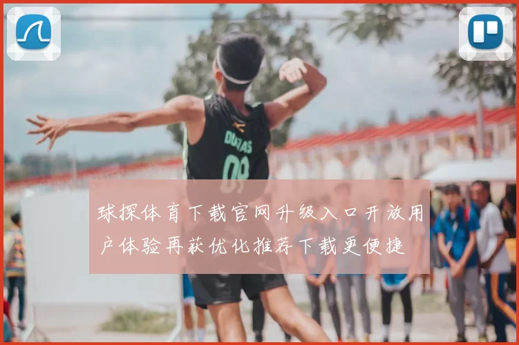 球探体育下载官网升级入口开放用户体验再获优化推荐下载更便捷