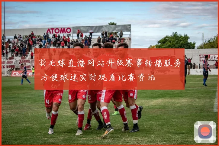 羽毛球直播网站升级赛事转播服务 方便球迷实时观看比赛资讯