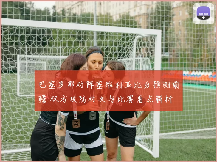 巴塞罗那对阵塞维利亚比分预测前瞻 双方攻防对决与比赛看点解析