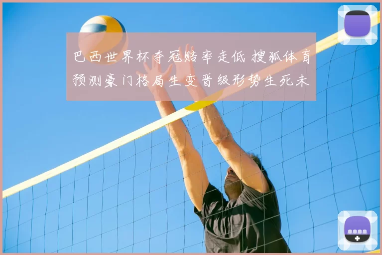 巴西世界杯夺冠赔率走低 搜狐体育预测豪门格局生变晋级形势生死未卜