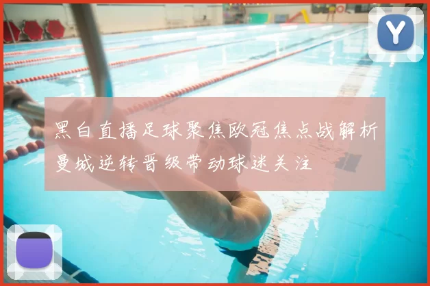 黑白直播足球聚焦欧冠焦点战解析曼城逆转晋级带动球迷关注