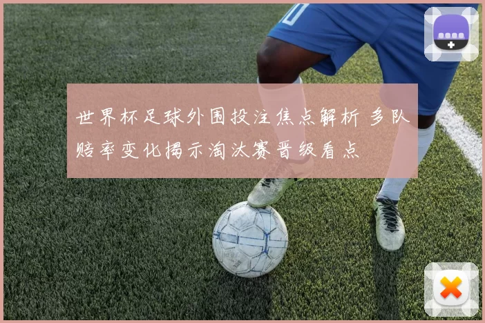 世界杯足球外围投注焦点解析 多队赔率变化揭示淘汰赛晋级看点