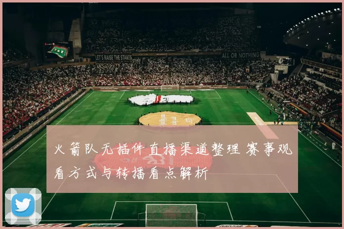 火箭队无插件直播渠道整理 赛事观看方式与转播看点解析