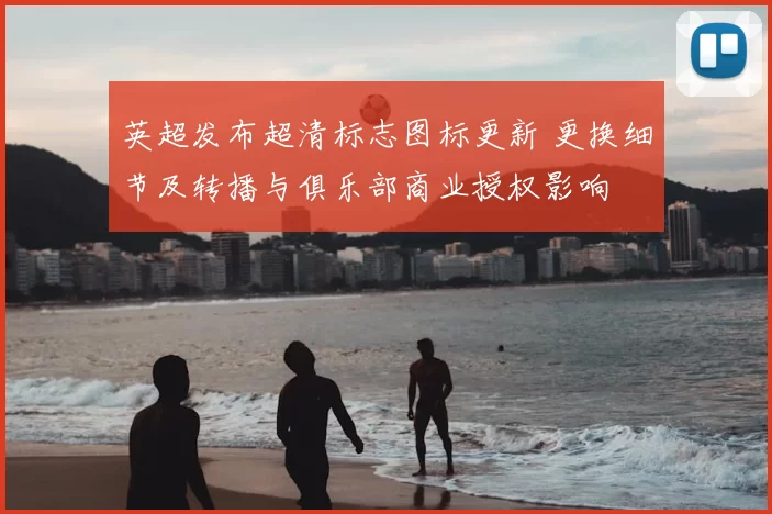 英超发布超清标志图标更新 更换细节及转播与俱乐部商业授权影响
