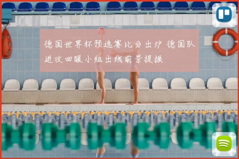 德国世界杯预选赛比分出炉 德国队进攻回暖小组出线前景提振