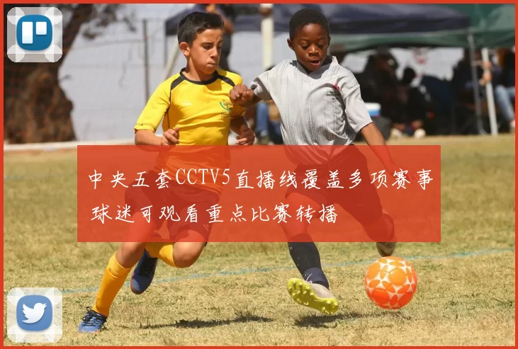 中央五套CCTV5直播线覆盖多项赛事 球迷可观看重点比赛转播