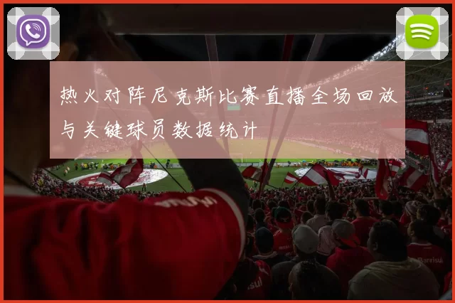 热火对阵尼克斯比赛直播全场回放与关键球员数据统计