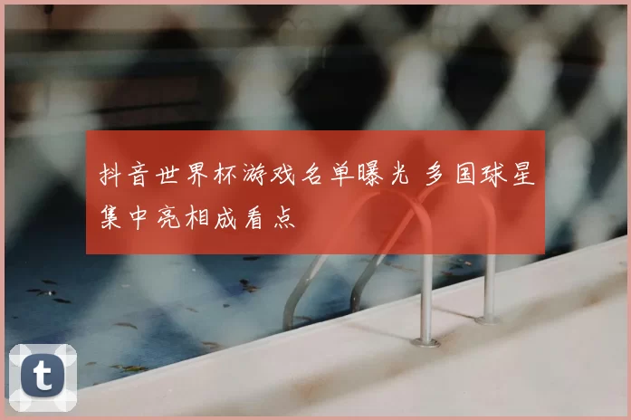 抖音世界杯游戏名单曝光 多国球星集中亮相成看点