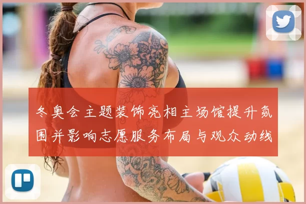 冬奥会主题装饰亮相主场馆提升氛围并影响志愿服务布局与观众动线