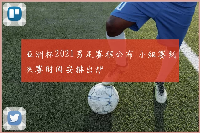 亚洲杯2021男足赛程公布 小组赛到决赛时间安排出炉