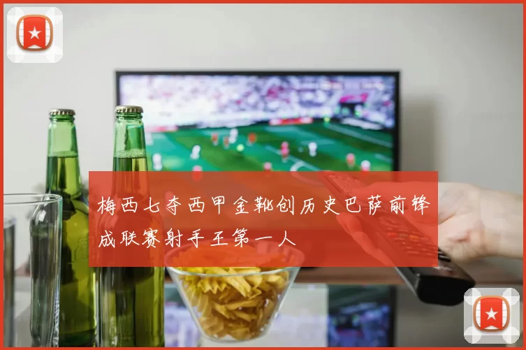 梅西七夺西甲金靴创历史巴萨前锋成联赛射手王第一人
