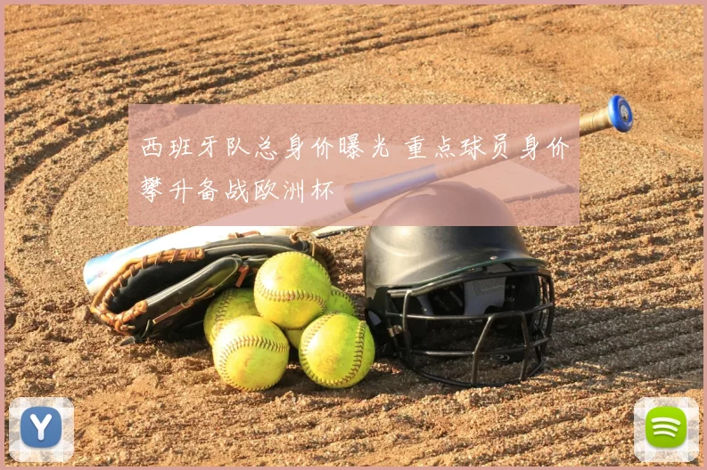 西班牙队总身价曝光 重点球员身价攀升备战欧洲杯