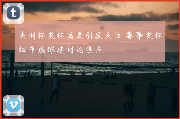 美洲杯奖杯高度引发关注 赛事奖杯细节成球迷讨论焦点