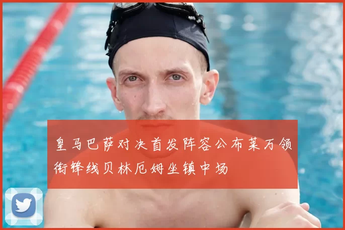 皇马巴萨对决首发阵容公布莱万领衔锋线贝林厄姆坐镇中场