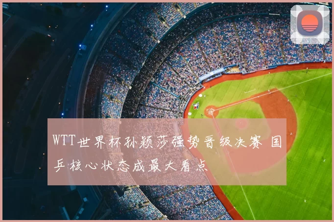 WTT世界杯孙颖莎强势晋级决赛 国乒核心状态成最大看点