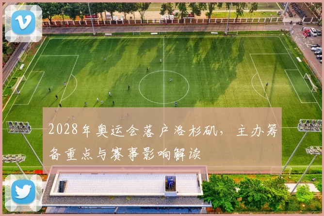 2028年奥运会落户洛杉矶，主办筹备重点与赛事影响解读