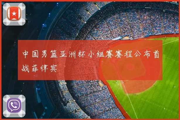中国男篮亚洲杯小组赛赛程公布首战菲律宾