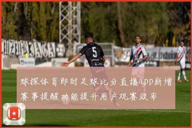 球探体育即时足球比分直播app新增赛事提醒功能提升用户观赛效率
