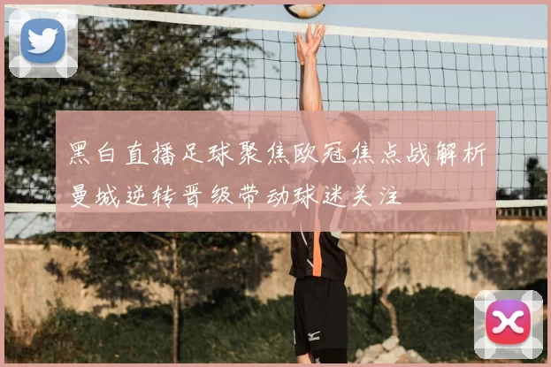 黑白直播足球聚焦欧冠焦点战解析曼城逆转晋级带动球迷关注