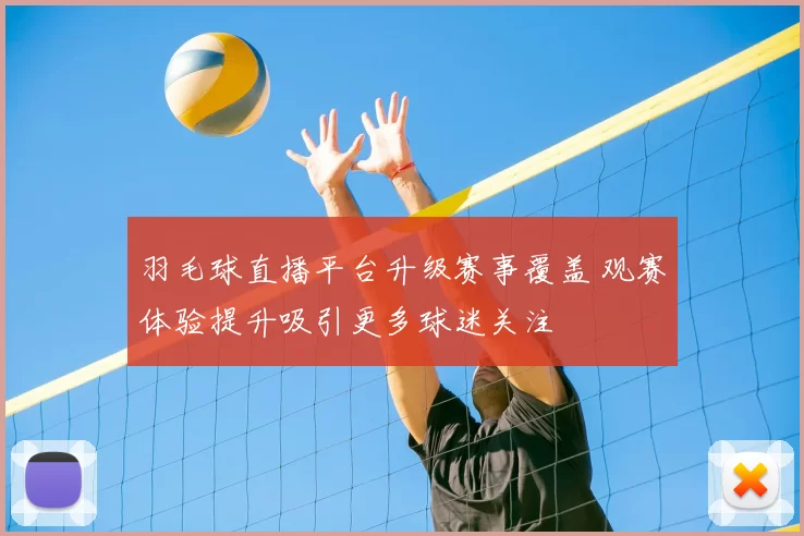 羽毛球直播平台升级赛事覆盖 观赛体验提升吸引更多球迷关注