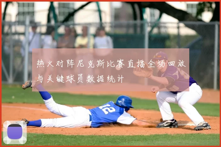 热火对阵尼克斯比赛直播全场回放与关键球员数据统计