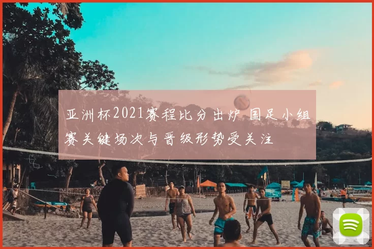 亚洲杯2021赛程比分出炉 国足小组赛关键场次与晋级形势受关注