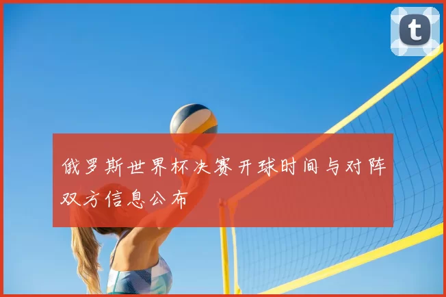 俄罗斯世界杯决赛开球时间与对阵双方信息公布