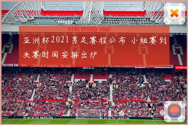 亚洲杯2021男足赛程公布 小组赛到决赛时间安排出炉