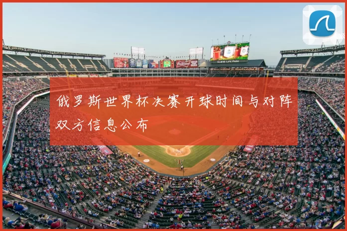 俄罗斯世界杯决赛开球时间与对阵双方信息公布