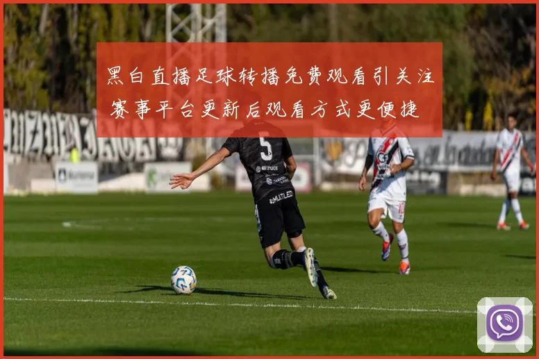 黑白直播足球转播免费观看引关注 赛事平台更新后观看方式更便捷