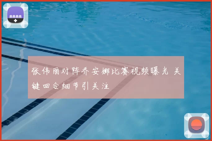 张伟丽对阵乔安娜比赛视频曝光 关键回合细节引关注