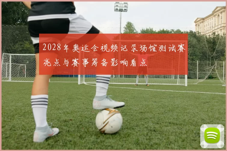 2028年奥运会视频记录场馆测试赛亮点与赛事筹备影响看点
